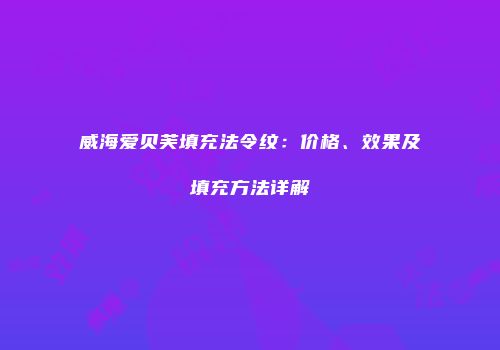 威海爱贝芙填充法令纹：价格、效果及填充方法详解