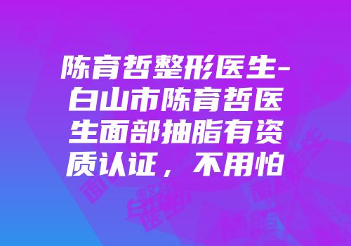 陈育哲整形医生-白山市陈育哲医生面部抽脂有资质认证，不用怕