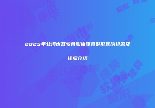 2025年北海市耳软骨膨体隆鼻整形医院排名及详细介绍