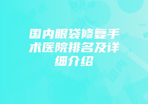 国内眼袋修复手术医院排名及详细介绍