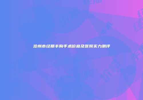 沧州市经期丰胸手术价格及医院实力测评
