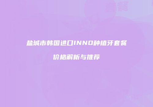 盐城市韩国进口INNO种植牙套餐价格解析与推荐