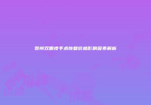 贺州双眼皮手术恢复价格影响因素解析