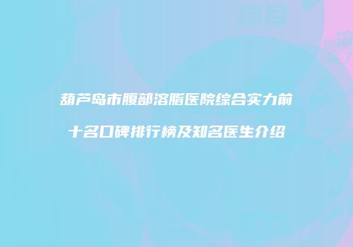 葫芦岛市腹部溶脂医院综合实力前十名口碑排行榜及知名医生介绍