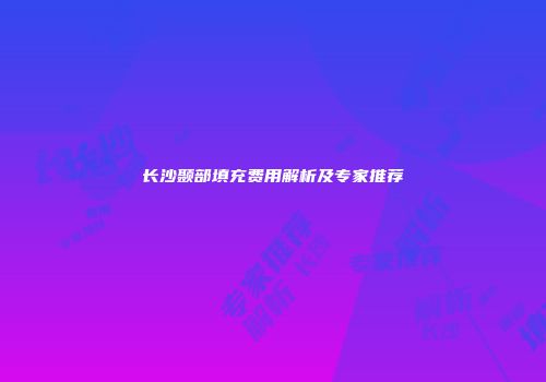 长沙颞部填充费用解析及专家推荐