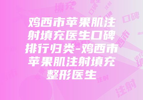 鸡西市苹果肌注射填充医生口碑排行归类-鸡西市苹果肌注射填充整形医生
