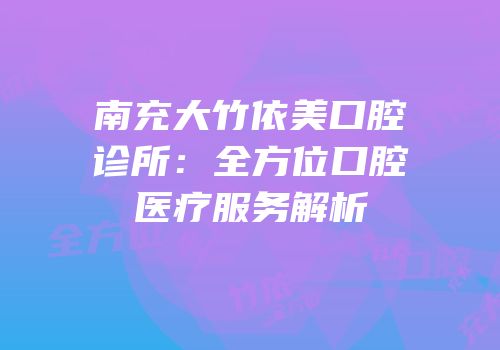 南充大竹依美口腔诊所：全方位口腔医疗服务解析