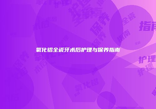 氧化铝全瓷牙术后护理与保养指南