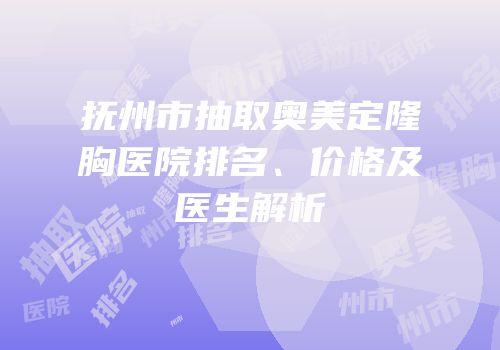 抚州市抽取奥美定隆胸医院排名、价格及医生解析