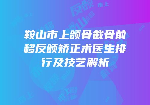 鞍山市上颌骨截骨前移反颌矫正术医生排行及技艺解析