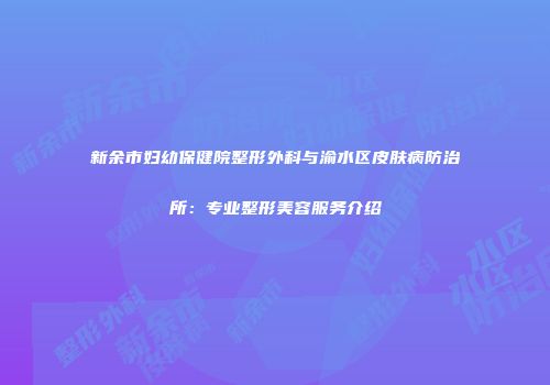 新余市妇幼保健院整形外科与渝水区皮肤病防治所：专业整形美容服务介绍