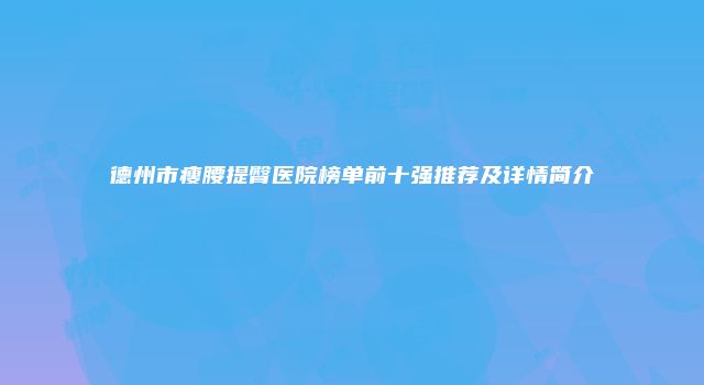 德州市瘦腰提臀医院榜单前十强推荐及详情简介