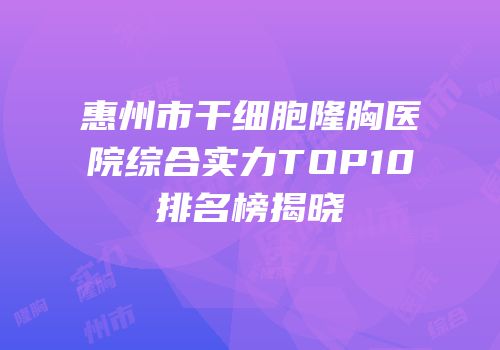 惠州市干细胞隆胸医院综合实力TOP10排名榜揭晓