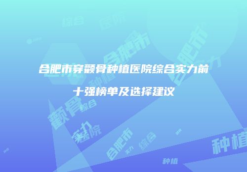 合肥市穿颧骨种植医院综合实力前十强榜单及选择建议