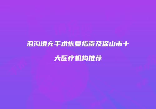 泪沟填充手术恢复指南及保山市十大医疗机构推荐