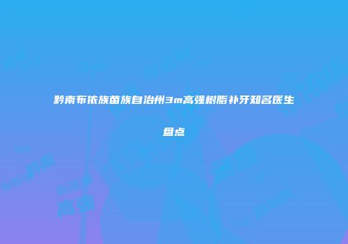 黔南布依族苗族自治州3m高强树脂补牙知名医生盘点