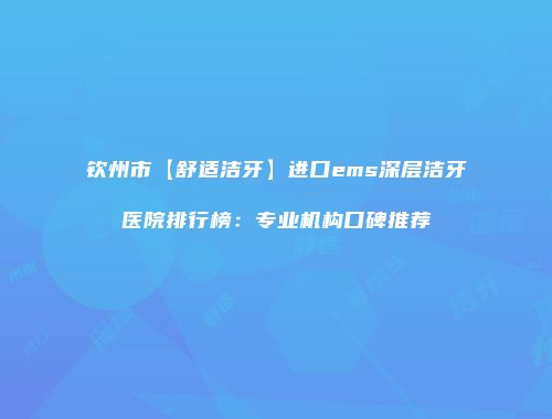 钦州市【舒适洁牙】进口ems深层洁牙医院排行榜：专业机构口碑推荐
