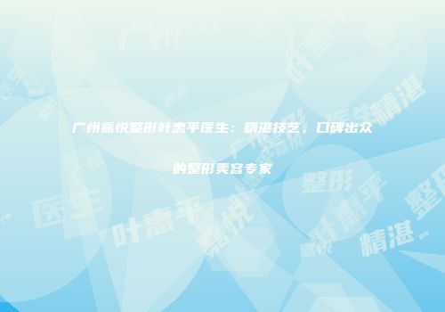 广州嘉悦整形叶惠平医生：精湛技艺，口碑出众的整形美容专家