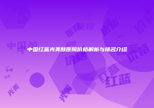 中国红蓝光美肤医院价格解析与排名介绍