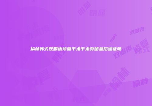 榆林韩式双眼皮修复手术手术有明显后遗症吗