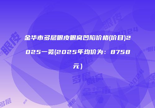 金华市多层眼皮眼窝凹陷价格(价目)2025一览(2025年均价为：8758元）