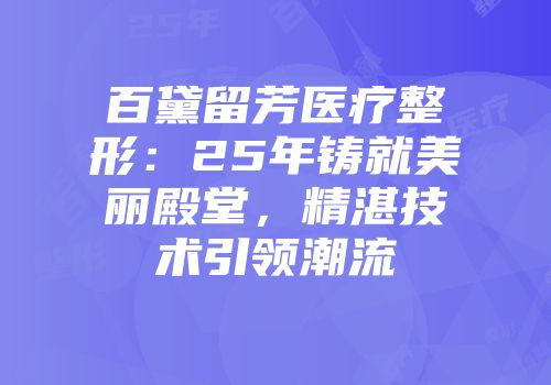 百黛留芳医疗整形：25年铸就美丽殿堂，精湛技术引领潮流