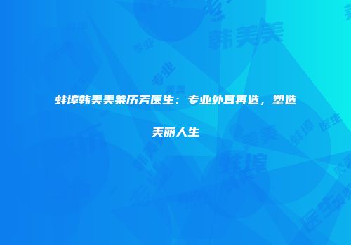 蚌埠韩美美莱历芳医生：专业外耳再造，塑造美丽人生
