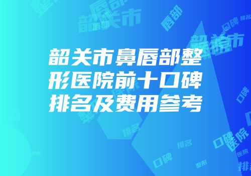 韶关市鼻唇部整形医院前十口碑排名及费用参考