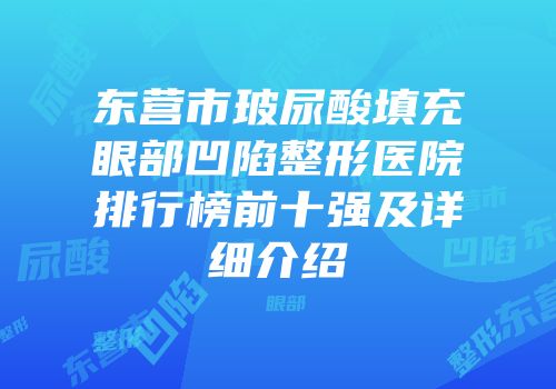 东营市玻尿酸填充眼部凹陷整形医院排行榜前十强及详细介绍