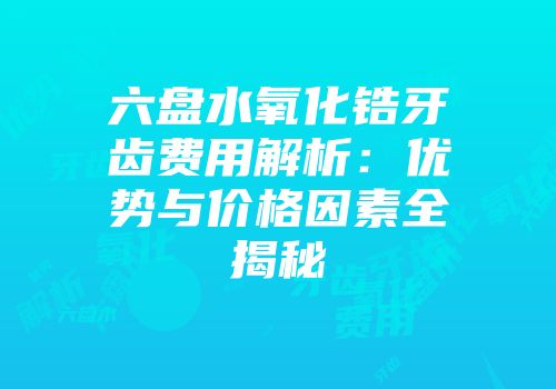 六盘水氧化锆牙齿费用解析：优势与价格因素全揭秘