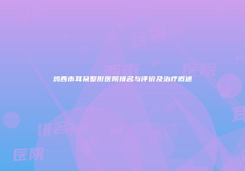 鸡西市耳朵整形医院排名与评价及治疗概述