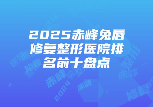 2025赤峰兔唇修复整形医院排名前十盘点
