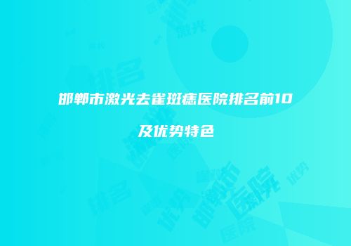 邯郸市激光去雀斑痣医院排名前10及优势特色