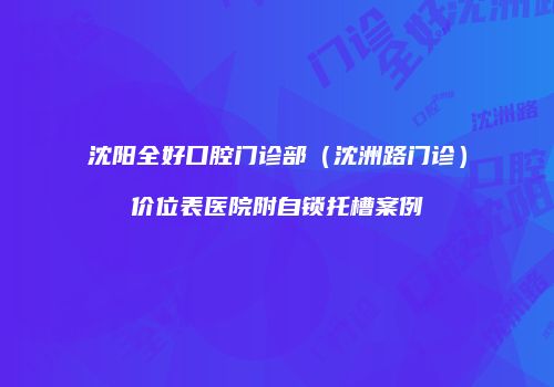沈阳全好口腔门诊部（沈洲路门诊）价位表医院附自锁托槽案例