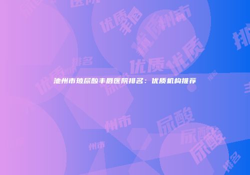 池州市玻尿酸丰唇医院排名：优质机构推荐