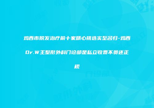 鸡西市脱发治疗前十家精心挑选实至名归-鸡西Dr.W王整形外科门诊部是私立收费不贵还正规
