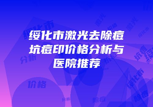 绥化市激光去除痘坑痘印价格分析与医院推荐