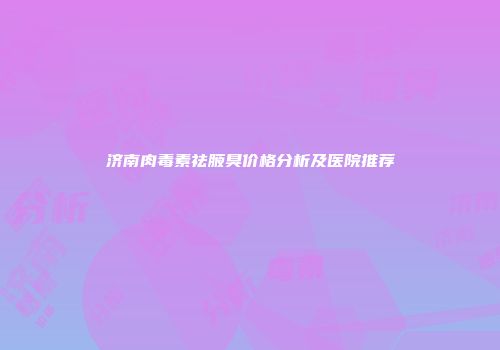 济南肉毒素祛腋臭价格分析及医院推荐