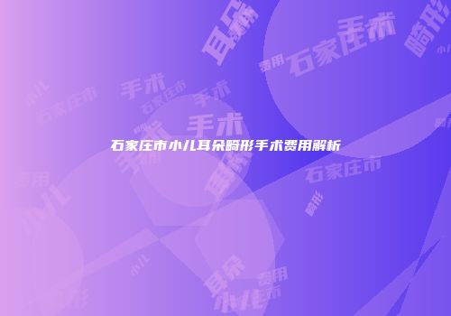 石家庄市小儿耳朵畸形手术费用解析
