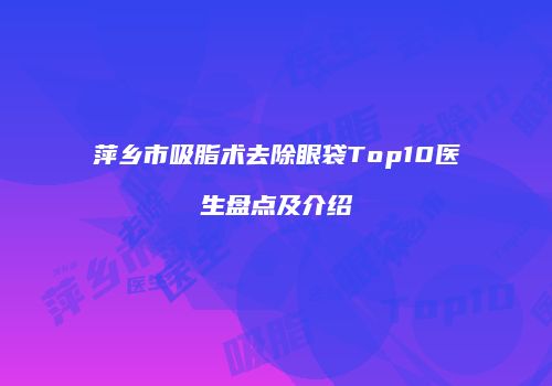 萍乡市吸脂术去除眼袋Top10医生盘点及介绍