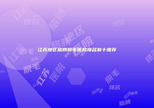江苏地区胳膊脱毛医院排名前十推荐