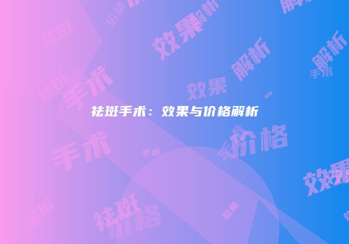 祛斑手术：效果与价格解析