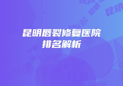 昆明唇裂修复医院排名解析