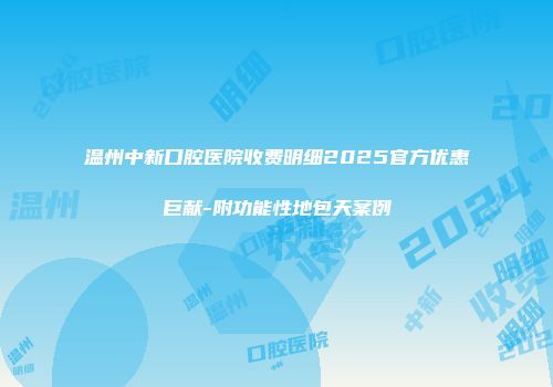 温州中新口腔医院收费明细2025官方优惠巨献-附功能性地包天案例