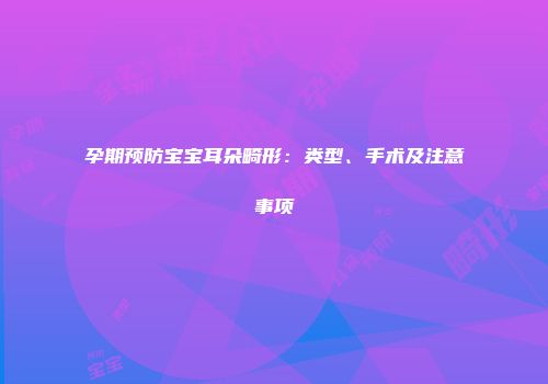 孕期预防宝宝耳朵畸形：类型、手术及注意事项