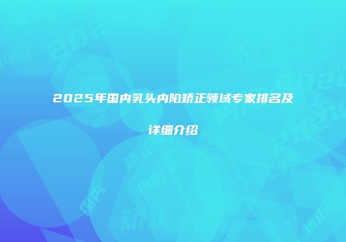 2025年国内乳头内陷矫正领域专家排名及详细介绍