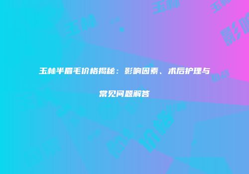 玉林半眉毛价格揭秘：影响因素、术后护理与常见问题解答