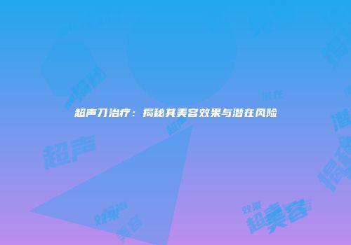 超声刀治疗：揭秘其美容效果与潜在风险