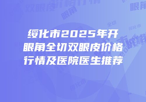 绥化市2025年开眼角全切双眼皮价格行情及医院医生推荐