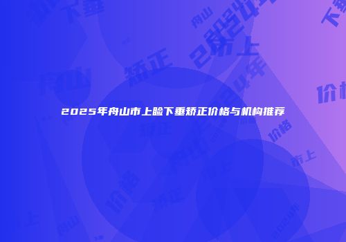 2025年舟山市上睑下垂矫正价格与机构推荐